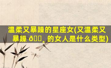 温柔又暴躁的星座女(又温柔又暴躁 🌸 的女人是什么类型)